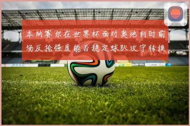 本纳赛尔在世界杯面对奥地利时前场反抢强度能否稳定球队攻守转换