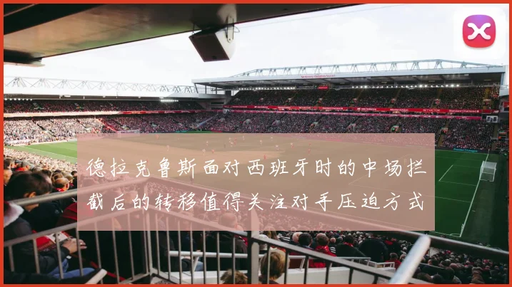 德拉克鲁斯面对西班牙时的中场拦截后的转移值得关注对手压迫方式