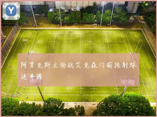 阿贾克斯主场战艾克森门前抢射球迷沸腾