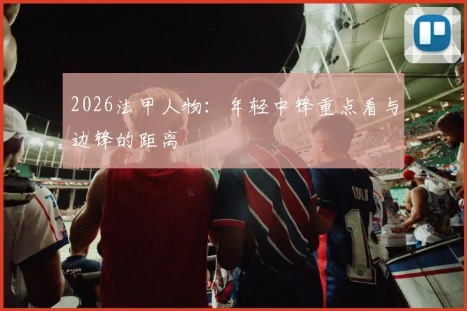 2026法甲人物：年轻中锋重点看与边锋的距离