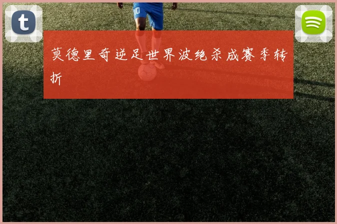 莫德里奇逆足世界波绝杀成赛季转折