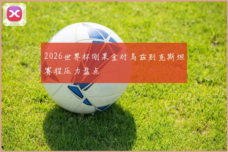 2026世界杯刚果金对乌兹别克斯坦赛程压力盘点